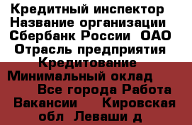 Кредитный инспектор › Название организации ­ Сбербанк России, ОАО › Отрасль предприятия ­ Кредитование › Минимальный оклад ­ 40 000 - Все города Работа » Вакансии   . Кировская обл.,Леваши д.